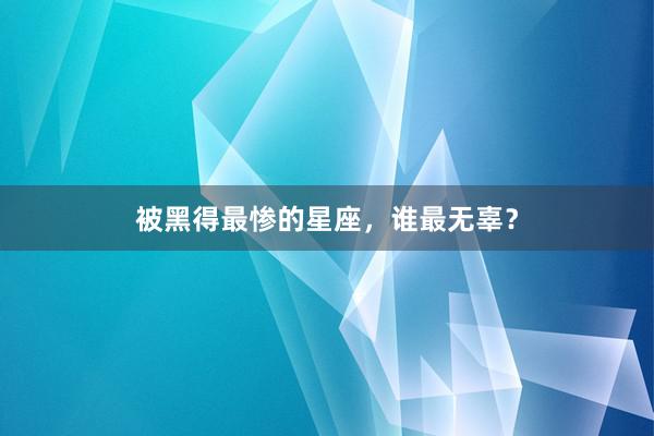 被黑得最惨的星座，谁最无辜？