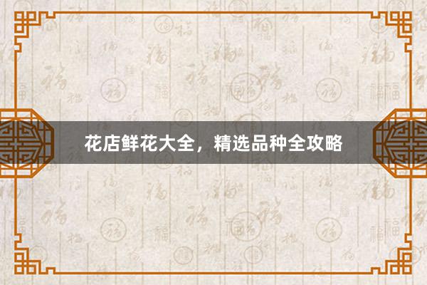 花店鲜花大全，精选品种全攻略