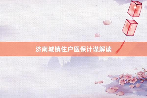 济南城镇住户医保计谋解读
