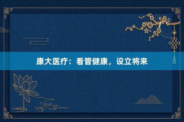 康大医疗：看管健康，设立将来