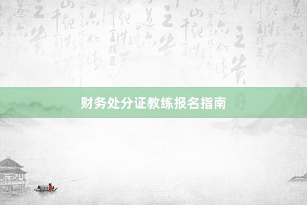 财务处分证教练报名指南
