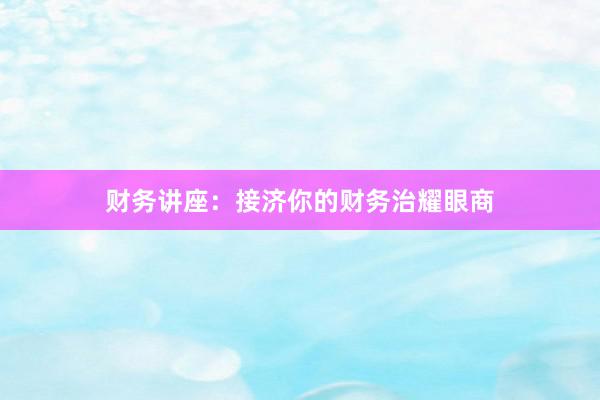 财务讲座：接济你的财务治耀眼商